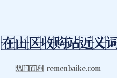在山区收购站近义词是什么意思的图片